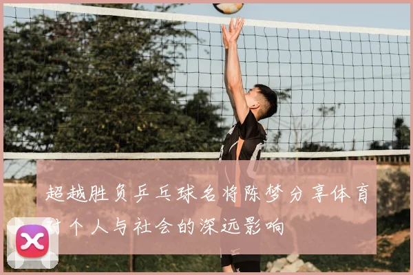 超越胜负乒乓球名将陈梦分享体育对个人与社会的深远影响