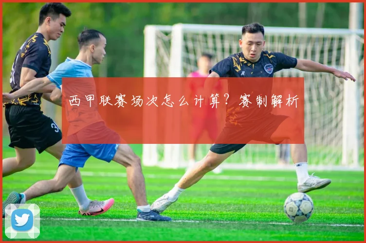 西甲联赛场次怎么计算？赛制解析