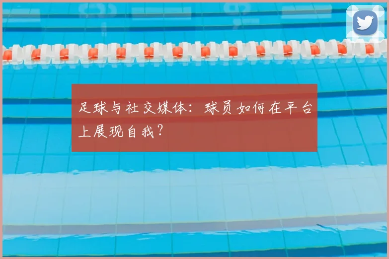 足球与社交媒体:球员如何在平台上展现自我?