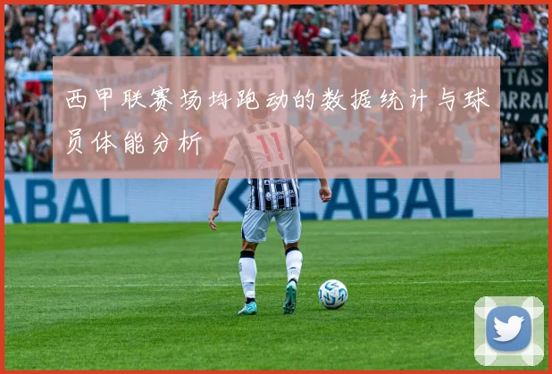 西甲联赛场均跑动的数据统计与球员体能分析