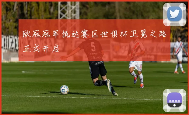 欧冠冠军抵达赛区世俱杯卫冕之路正式开启