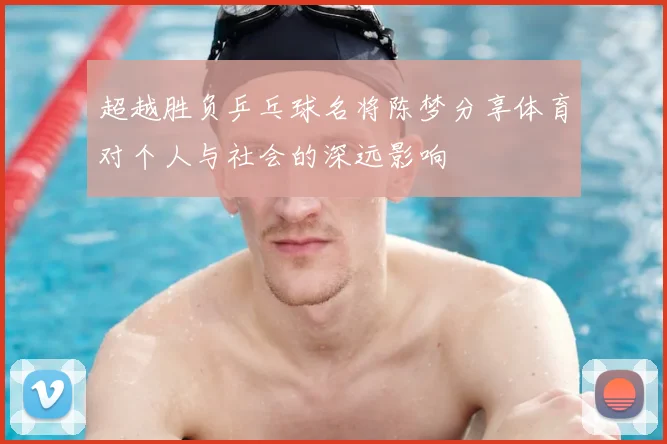 超越胜负乒乓球名将陈梦分享体育对个人与社会的深远影响