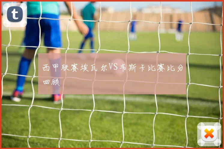 西甲联赛埃瓦尔VS韦斯卡比赛比分回顾