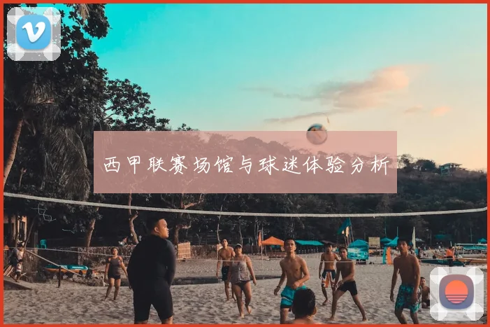 西甲联赛场馆与球迷体验分析