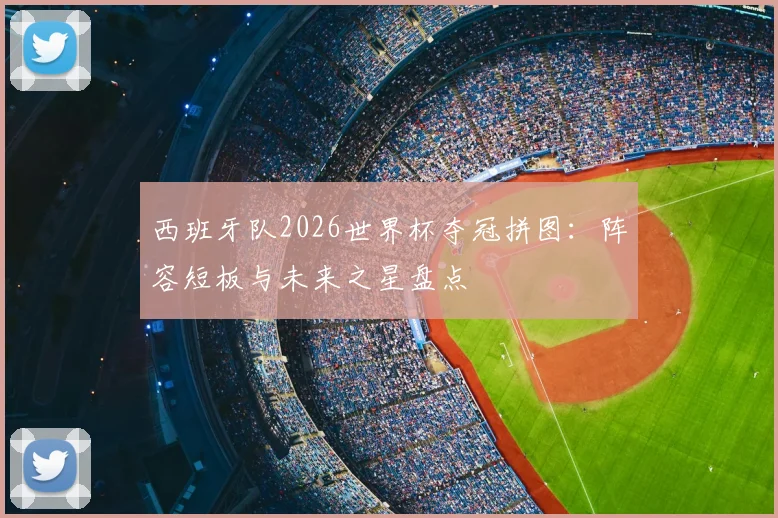 西班牙队2026世界杯夺冠拼图：阵容短板与未来之星盘点