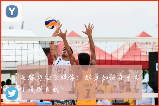 足球与社交媒体:球员如何在平台上展现自我?