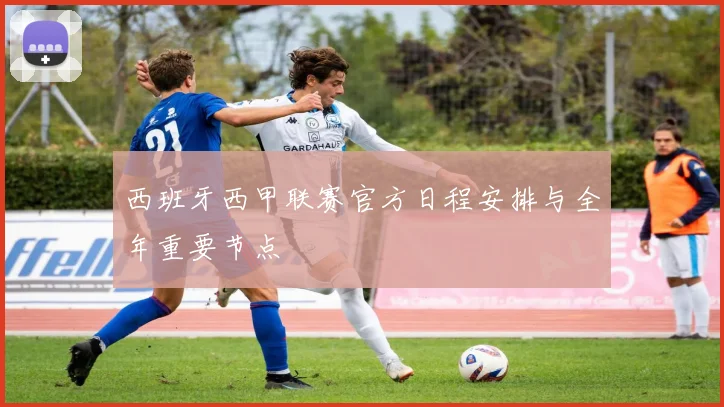 西班牙西甲联赛官方日程安排与全年重要节点