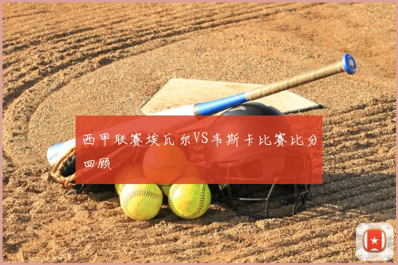 西甲联赛埃瓦尔VS韦斯卡比赛比分回顾